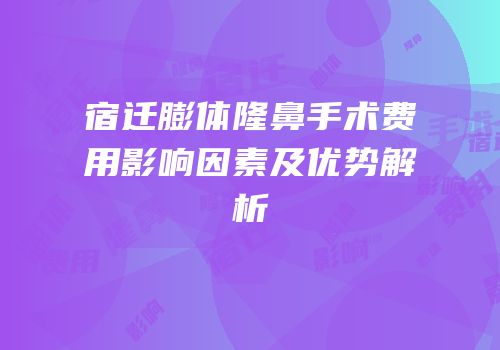 宿迁膨体隆鼻手术费用影响因素及优势解析