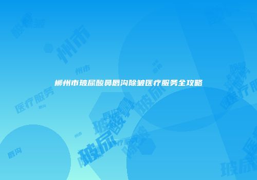 郴州市玻尿酸鼻唇沟除皱医疗服务全攻略