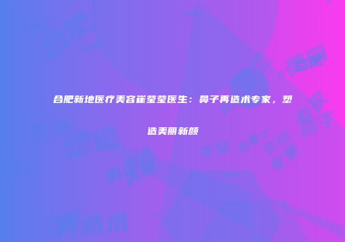 合肥新地医疗美容崔莹莹医生：鼻子再造术专家，塑造美丽新颜