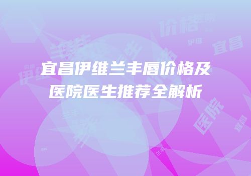 宜昌伊维兰丰唇价格及医院医生推荐全解析