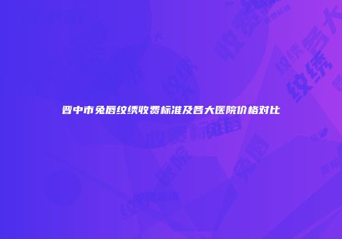 晋中市兔唇纹绣收费标准及各大医院价格对比