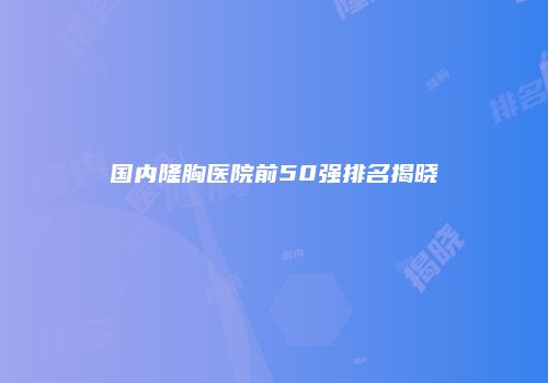 国内隆胸医院前50强排名揭晓