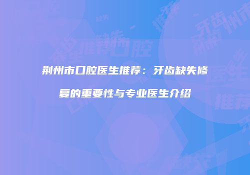 荆州市口腔医生推荐：牙齿缺失修复的重要性与专业医生介绍