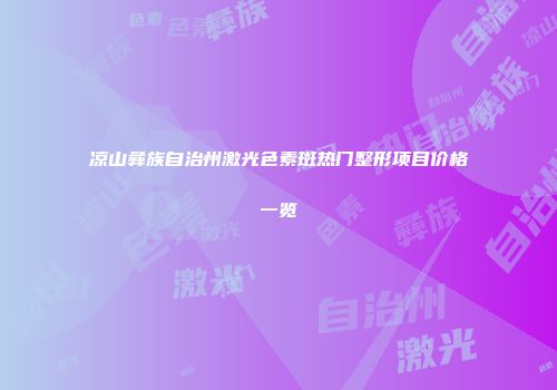 凉山彝族自治州激光色素斑热门整形项目价格一览