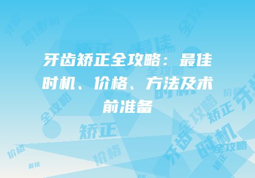 牙齿矫正全攻略：最佳时机、价格、方法及术前准备