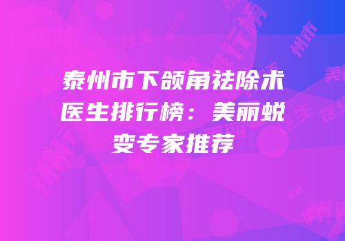 泰州市下颌角祛除术医生排行榜：美丽蜕变专家推荐