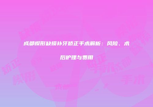 成都楔形缺损补牙矫正手术解析：风险、术后护理与费用