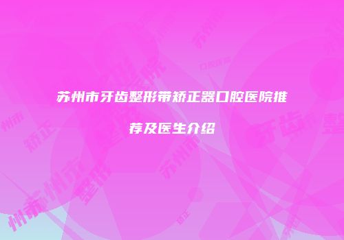 苏州市牙齿整形带矫正器口腔医院推荐及医生介绍