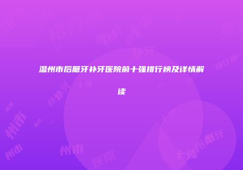 温州市后磨牙补牙医院前十强排行榜及详情解读