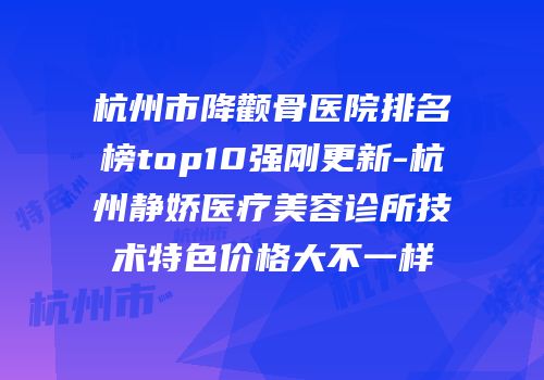 杭州市降颧骨医院排名榜top10强刚更新-杭州静娇医疗美容诊所技术特色价格大不一样