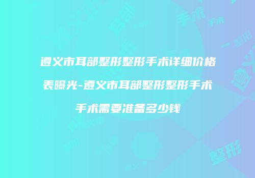 遵义市耳部整形整形手术详细价格表曝光-遵义市耳部整形整形手术手术需要准备多少钱
