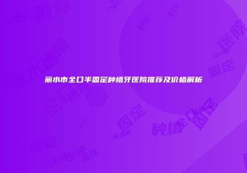 丽水市全口半固定种植牙医院推荐及价格解析