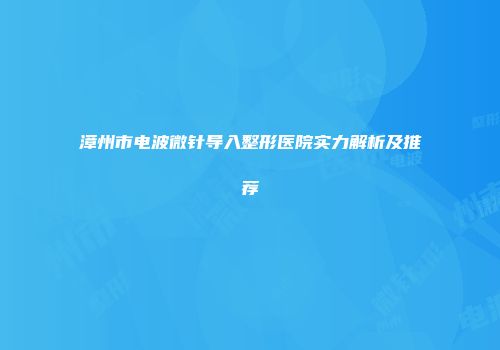 漳州市电波微针导入整形医院实力解析及推荐