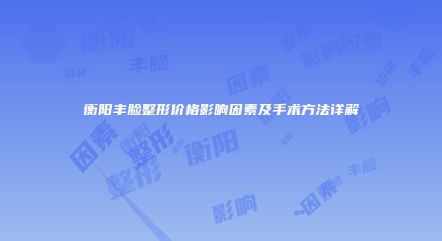 衡阳丰脸整形价格影响因素及手术方法详解