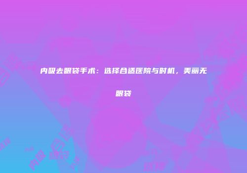 内吸去眼袋手术：选择合适医院与时机，美丽无眼袋