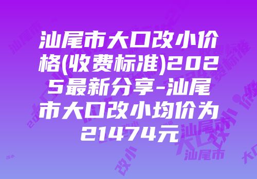 汕尾市大口改小价格(收费标准)2025最新分享-汕尾市大口改小均价为21474元