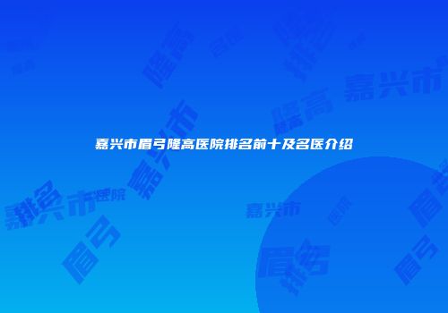 嘉兴市眉弓隆高医院排名前十及名医介绍