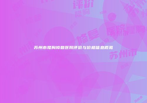 苏州市隆胸修复医院评价与价格信息概览