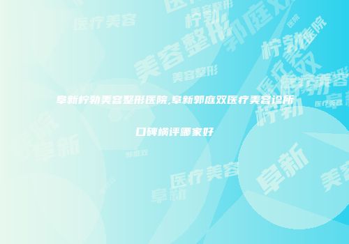 阜新柠勃美容整形医院,阜新郭庭双医疗美容诊所口碑横评哪家好