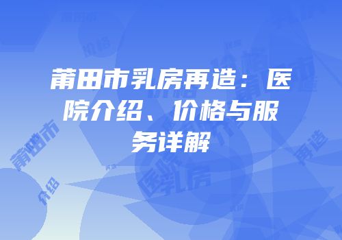 莆田市乳房再造：医院介绍、价格与服务详解