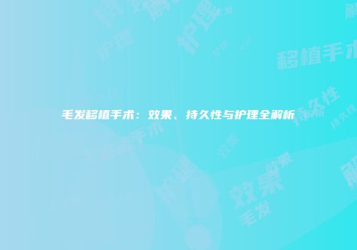 毛发移植手术：效果、持久性与护理全解析