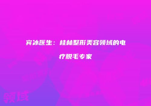 宾冰医生：桂林整形美容领域的电疗脱毛专家