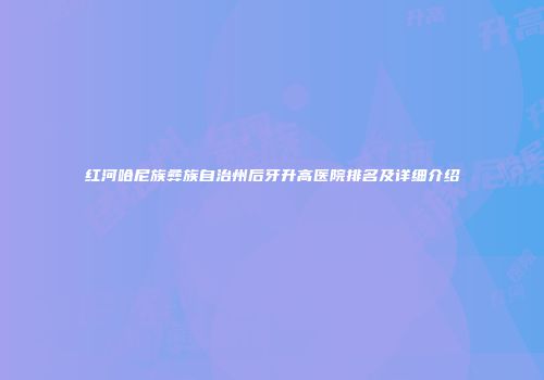 红河哈尼族彝族自治州后牙升高医院排名及详细介绍