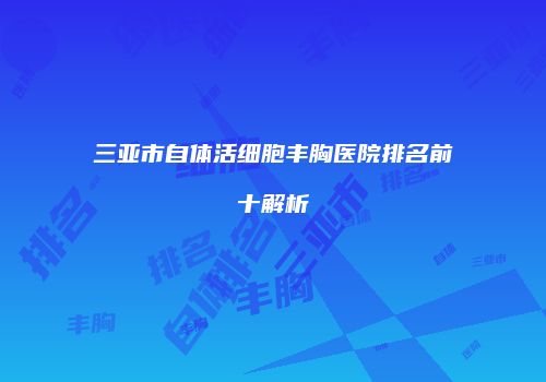 三亚市自体活细胞丰胸医院排名前十解析