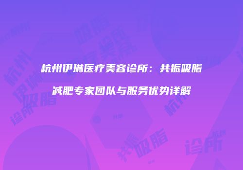 杭州伊琳医疗美容诊所：共振吸脂减肥专家团队与服务优势详解