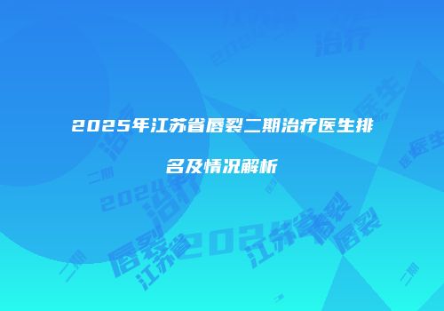 2025年江苏省唇裂二期治疗医生排名及情况解析