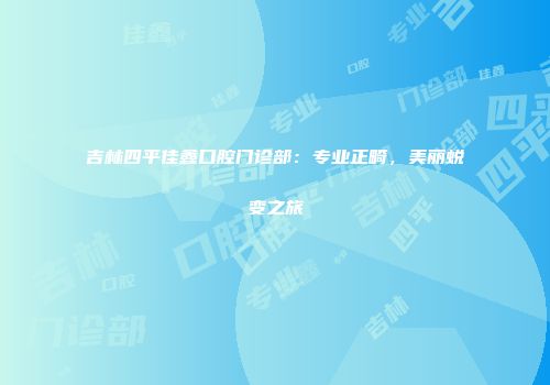 吉林四平佳鑫口腔门诊部：专业正畸，美丽蜕变之旅