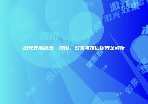 激光去黑眼圈：费用、效果与术后保养全解析