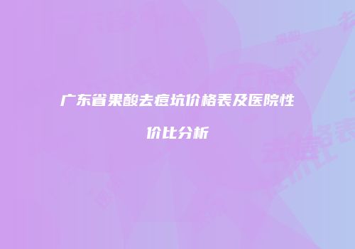 广东省果酸去痘坑价格表及医院性价比分析