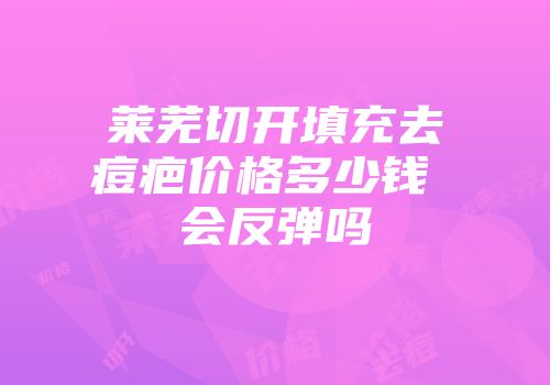 莱芜切开填充去痘疤价格多少钱 会反弹吗