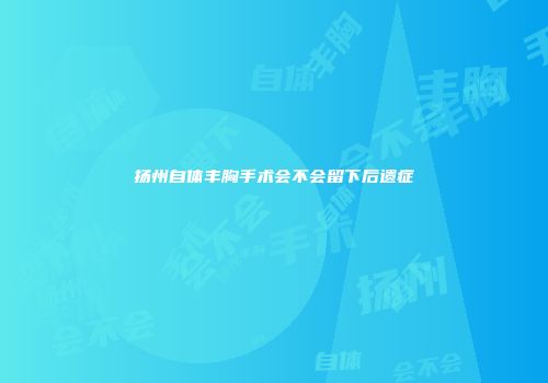 扬州自体丰胸手术会不会留下后遗症