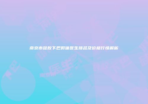 南京市硅胶下巴假体医生排名及价格行情解析