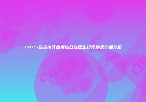 2025雅安市牙齿镶钻口腔医生排行榜及详细介绍