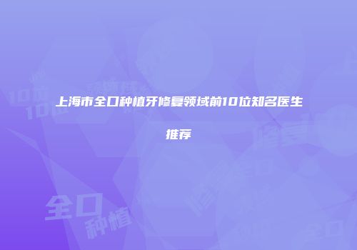 上海市全口种植牙修复领域前10位知名医生推荐