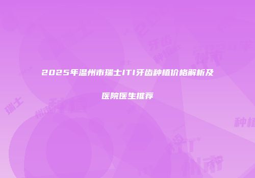 2025年温州市瑞士ITI牙齿种植价格解析及医院医生推荐