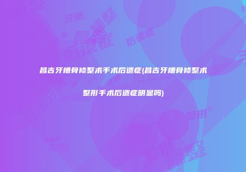 昌吉牙槽骨修整术手术后遗症(昌吉牙槽骨修整术整形手术后遗症明显吗)