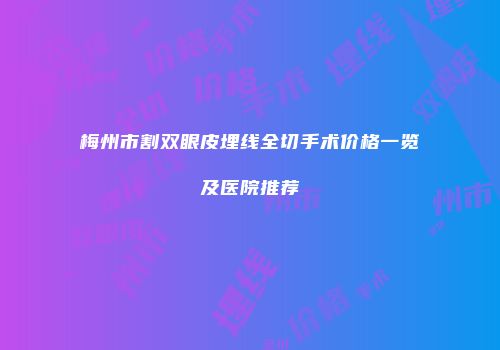 梅州市割双眼皮埋线全切手术价格一览及医院推荐