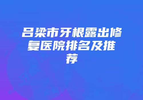 吕梁市牙根露出修复医院排名及推荐