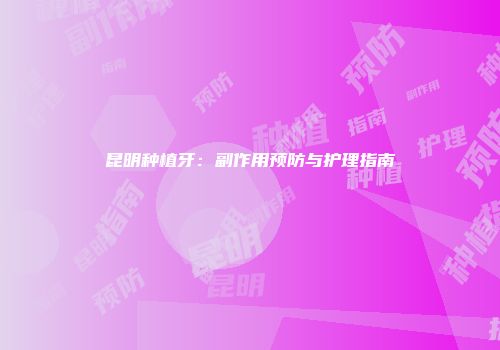 昆明种植牙：副作用预防与护理指南