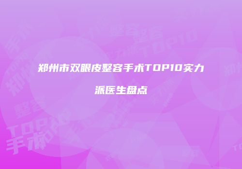 郑州市双眼皮整容手术TOP10实力派医生盘点