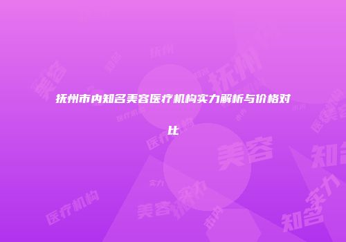 抚州市内知名美容医疗机构实力解析与价格对比