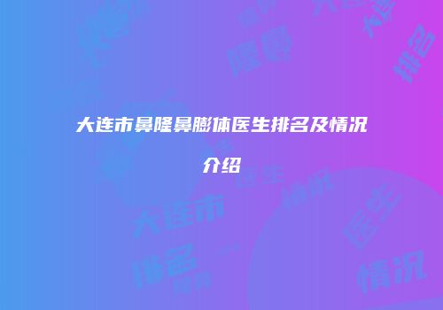 大连市鼻隆鼻膨体医生排名及情况介绍