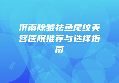 济南除皱祛鱼尾纹美容医院推荐与选择指南