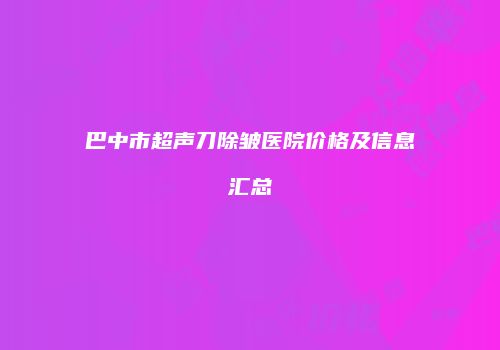 巴中市超声刀除皱医院价格及信息汇总