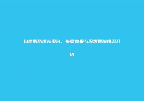 自体脂肪填充泪沟：恢复效果与深圳医院排名介绍