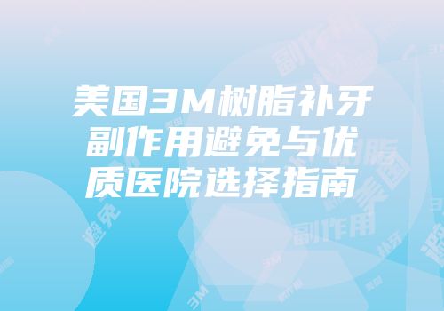美国3M树脂补牙副作用避免与优质医院选择指南
